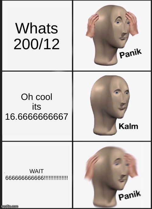 Its true | Whats 200/12; Oh cool its 16.6666666667; WAIT 666666666666!!!!!!!!!!!!!!! | image tagged in memes,panik kalm panik | made w/ Imgflip meme maker