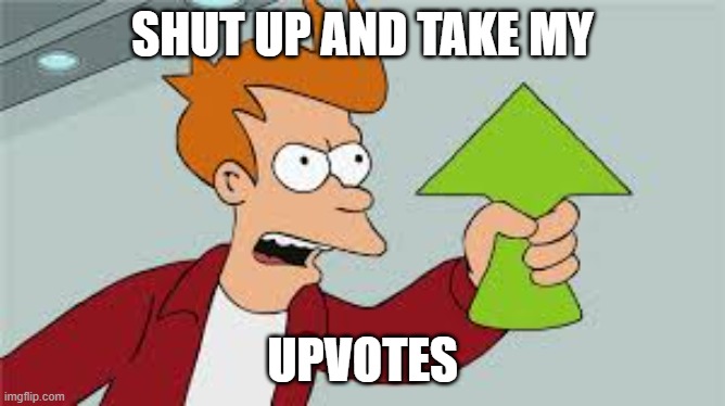 SHUT UP AND TAKE MY UPVOTES | SHUT UP AND TAKE MY UPVOTES | image tagged in shut up and take my upvotes | made w/ Imgflip meme maker