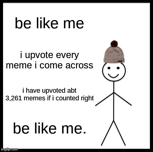 be like me | be like me; i upvote every meme i come across; i have upvoted abt 3,261 memes if i counted right; be like me. | image tagged in memes,be like bill | made w/ Imgflip meme maker