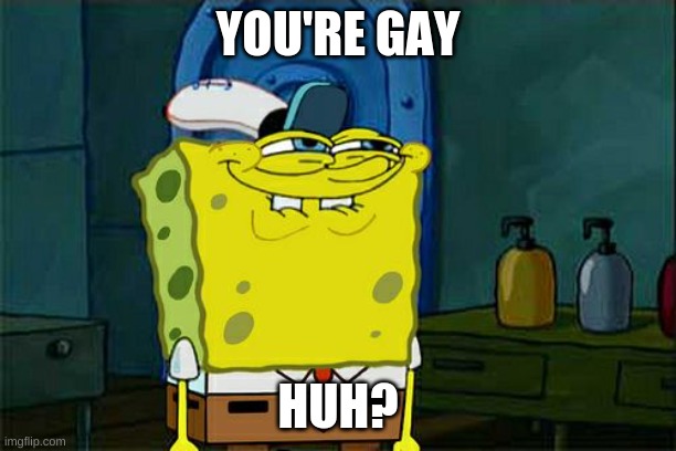 Don't You Squidward Meme | YOU'RE GAY; HUH? | image tagged in memes,don't you squidward | made w/ Imgflip meme maker