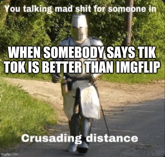 Your talking mad shit for somebody in crusading distance | WHEN SOMEBODY SAYS TIK TOK IS BETTER THAN IMGFLIP | image tagged in your talking mad shit for somebody in crusading distance | made w/ Imgflip meme maker