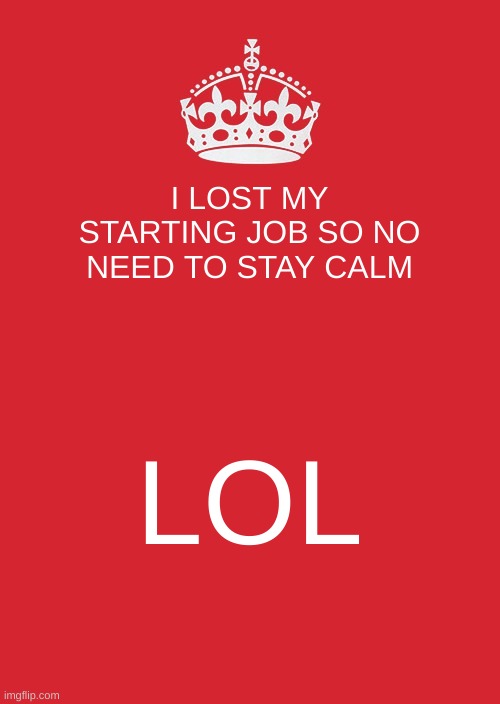 Keep Calm And Carry On Red Meme | I LOST MY STARTING JOB SO NO NEED TO STAY CALM; LOL | image tagged in memes,keep calm and carry on red | made w/ Imgflip meme maker