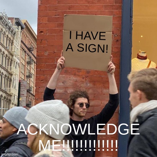I HAVE A SIGN! ACKNOWLEDGE ME!!!!!!!!!!!!! | image tagged in memes,guy holding cardboard sign | made w/ Imgflip meme maker
