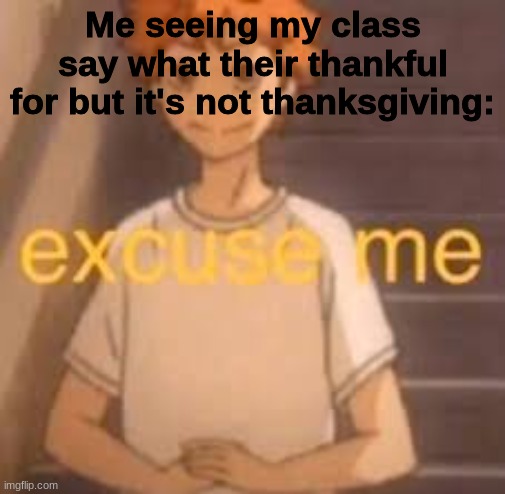 excuse me | Me seeing my class say what their thankful for but it's not thanksgiving: | image tagged in excuse me | made w/ Imgflip meme maker