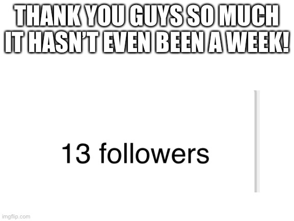 Thank you so much |  THANK YOU GUYS SO MUCH IT HASN’T EVEN BEEN A WEEK! | image tagged in blank white template | made w/ Imgflip meme maker