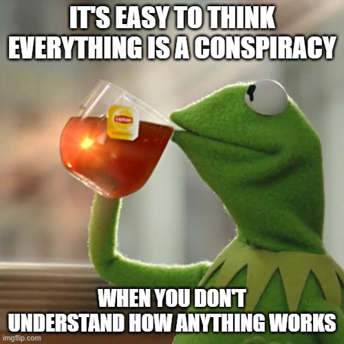 But That's None Of My Business Meme | IT'S EASY TO THINK EVERYTHING IS A CONSPIRACY; WHEN YOU DON'T UNDERSTAND HOW ANYTHING WORKS | image tagged in memes,but that's none of my business,kermit the frog | made w/ Imgflip meme maker