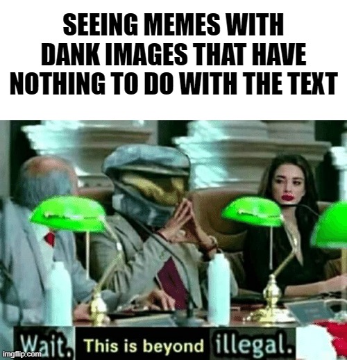 Wait, this is beyond illegal | SEEING MEMES WITH DANK IMAGES THAT HAVE NOTHING TO DO WITH THE TEXT | image tagged in wait this is beyond illegal | made w/ Imgflip meme maker