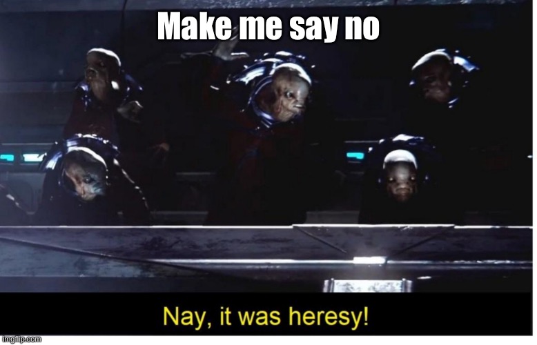 It was heresy | Make me say no | image tagged in it was heresy | made w/ Imgflip meme maker