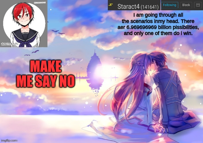 I am going through all the scenarios inmy head. There aer 6.969696969 billion pissibilities, and only one of them do i win. MAKE ME SAY NO | image tagged in starkugo trap sailor sword art online announcement trmplate | made w/ Imgflip meme maker