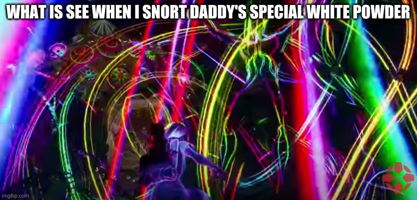 i dont know anymore | WHAT IS SEE WHEN I SNORT DADDY'S SPECIAL WHITE POWDER | image tagged in funny | made w/ Imgflip meme maker