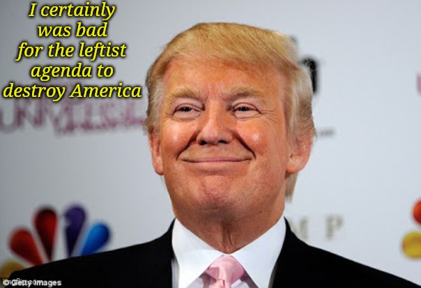 Donald trump approves | I certainly was bad for the leftist agenda to destroy America | image tagged in donald trump approves | made w/ Imgflip meme maker