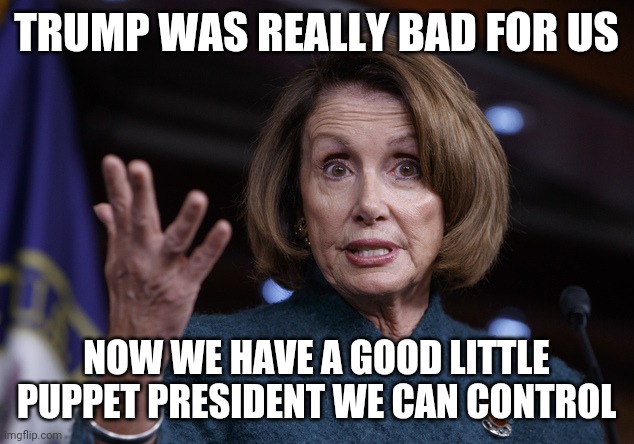 Good old Nancy Pelosi | TRUMP WAS REALLY BAD FOR US NOW WE HAVE A GOOD LITTLE PUPPET PRESIDENT WE CAN CONTROL | image tagged in good old nancy pelosi | made w/ Imgflip meme maker
