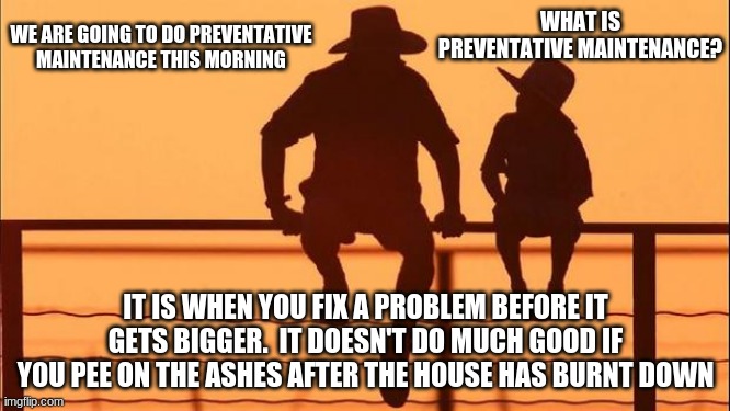 Cowboy Wisdom, problems do not fix themselves |  WE ARE GOING TO DO PREVENTATIVE MAINTENANCE THIS MORNING; WHAT IS PREVENTATIVE MAINTENANCE? IT IS WHEN YOU FIX A PROBLEM BEFORE IT GETS BIGGER.  IT DOESN'T DO MUCH GOOD IF YOU PEE ON THE ASHES AFTER THE HOUSE HAS BURNT DOWN | image tagged in cowboy father and son,cowboy wisdom,preventative maintenance,get er done,self reliance,make it better | made w/ Imgflip meme maker