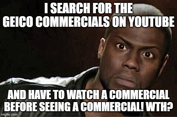 youtube | I SEARCH FOR THE GEICO COMMERCIALS ON YOUTUBE; AND HAVE TO WATCH A COMMERCIAL BEFORE SEEING A COMMERCIAL! WTH? | image tagged in memes,kevin hart | made w/ Imgflip meme maker
