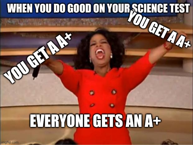 Oprah You Get A | WHEN YOU DO GOOD ON YOUR SCIENCE TEST; YOU GET A A+; YOU GET A A+; EVERYONE GETS AN A+ | image tagged in memes,oprah you get a | made w/ Imgflip meme maker