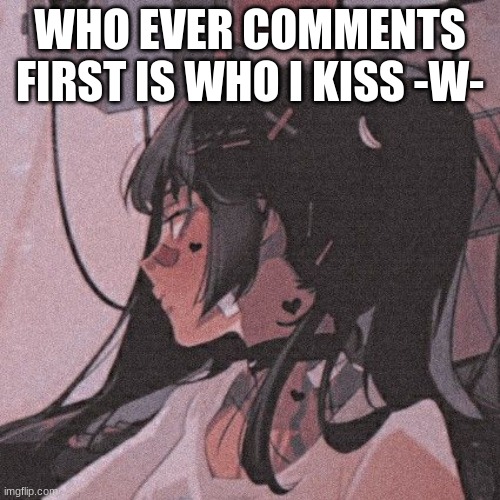 Yeah -W- | WHO EVER COMMENTS FIRST IS WHO I KISS -W- | image tagged in good luck | made w/ Imgflip meme maker