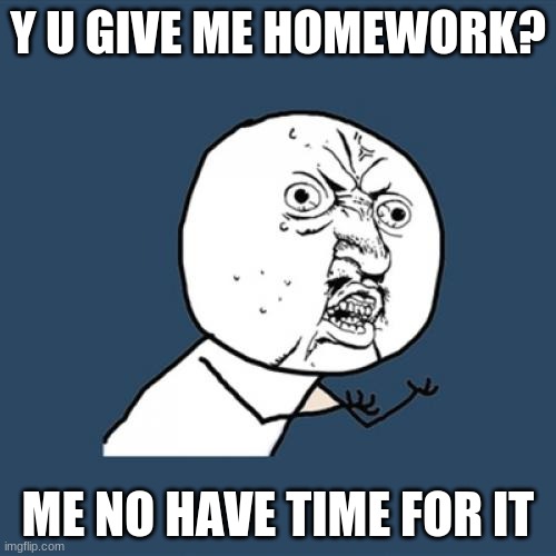 Y U No | Y U GIVE ME HOMEWORK? ME NO HAVE TIME FOR IT | image tagged in memes,y u no | made w/ Imgflip meme maker