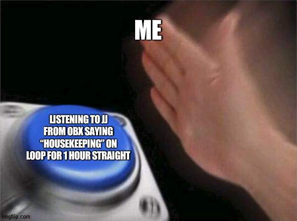 ħőùśěķěěρïñġ | ME; LISTENING TO JJ FROM OBX SAYING “HOUSEKEEPING” ON LOOP FOR 1 HOUR STRAIGHT | image tagged in memes,blank nut button | made w/ Imgflip meme maker