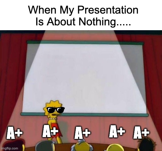 Students Hope For The Same Thing.. | When My Presentation Is About Nothing..... A+; A+; A+; A+; A+ | image tagged in lisa simpson's presentation | made w/ Imgflip meme maker