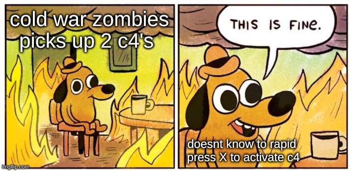 This Is Fine | cold war zombies picks up 2 c4's; doesnt know to rapid  press X to activate c4 | image tagged in memes,this is fine | made w/ Imgflip meme maker