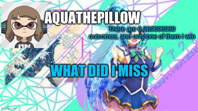 aquathepillow announcement template | There are 6.969696969 outcomes, and only one of them i win; WHAT DID I MISS | image tagged in aquathepillow announcement template | made w/ Imgflip meme maker