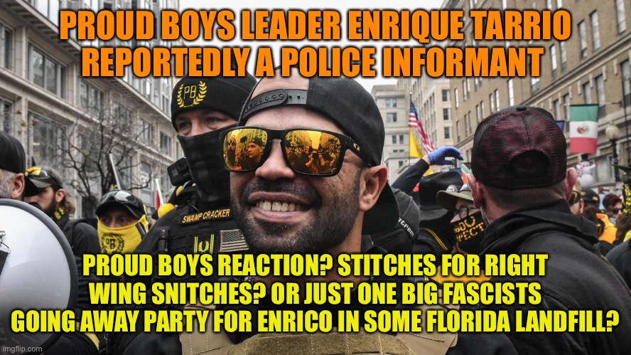 Not such a Proud Boy after all. | PROUD BOYS LEADER ENRIQUE TARRIO
REPORTEDLY A POLICE INFORMANT; PROUD BOYS REACTION? STITCHES FOR RIGHT WING SNITCHES? OR JUST ONE BIG FASCISTS GOING AWAY PARTY FOR ENRICO IN SOME FLORIDA LANDFILL? | image tagged in proud,boys,trump,fascists,right wing,maga | made w/ Imgflip meme maker