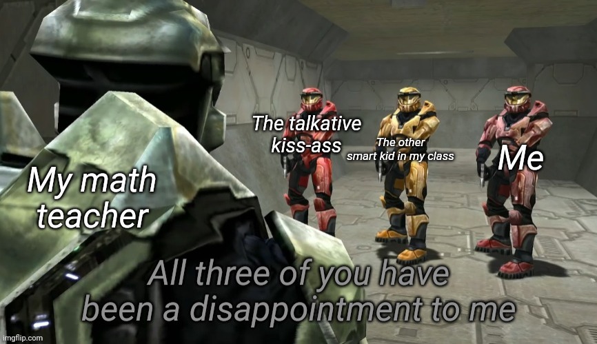 All three of you have been a disappointment to me | My math teacher; The talkative kiss-ass; The other smart kid in my class; Me | image tagged in all three of you have been a disappointment to me | made w/ Imgflip meme maker