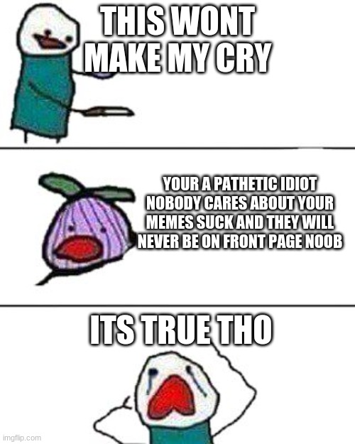 i have crippling depresion :) | THIS WONT MAKE MY CRY; YOUR A PATHETIC IDIOT NOBODY CARES ABOUT YOUR MEMES SUCK AND THEY WILL NEVER BE ON FRONT PAGE NOOB; ITS TRUE THO | image tagged in this onion won't make me cry | made w/ Imgflip meme maker