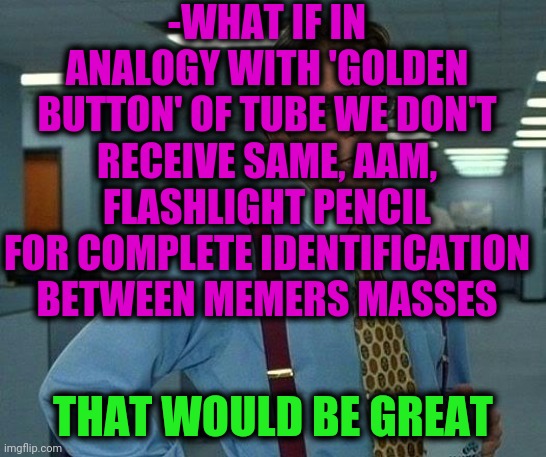 -We are the huge community. | -WHAT IF IN ANALOGY WITH 'GOLDEN BUTTON' OF TUBE WE DON'T RECEIVE SAME, AAM, FLASHLIGHT PENCIL FOR COMPLETE IDENTIFICATION BETWEEN MEMERS MASSES; THAT WOULD BE GREAT | image tagged in memes,that would be great,pencils,3 button decision,flashing,academy awards | made w/ Imgflip meme maker