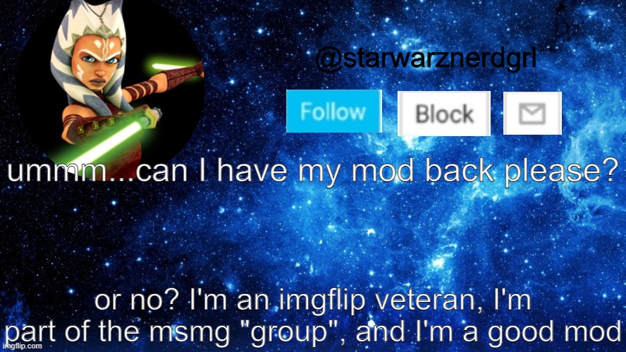 mod? please? | ummm...can I have my mod back please? or no? I'm an imgflip veteran, I'm part of the msmg "group", and I'm a good mod | image tagged in starwarznerdgrl's announcement template | made w/ Imgflip meme maker