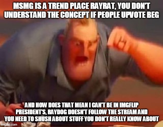 RAYRAT STOPPP | MSMG IS A TREND PLACE RAYRAT, YOU DON'T UNDERSTAND THE CONCEPT IF PEOPLE UPVOTE BEG; AND HOW DOES THAT MEAN I CAN'T BE IN IMGFLIP PRESIDENT'S, RAYDOG DOESN'T FOLLOW THE STREAM AND YOU NEED TO SHUSH ABOUT STUFF YOU DON'T REALLY KNOW ABOUT | image tagged in mr incredible mad,stop | made w/ Imgflip meme maker