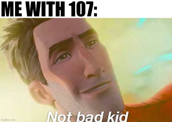 Not bad kid | ME WITH 107: | image tagged in not bad kid | made w/ Imgflip meme maker