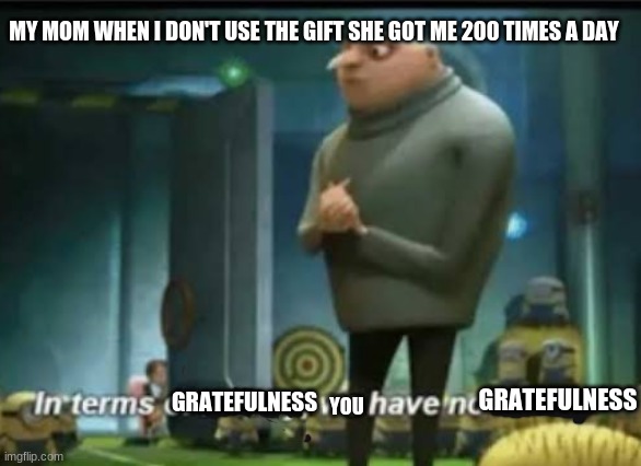 In terms of money | MY MOM WHEN I DON'T USE THE GIFT SHE GOT ME 200 TIMES A DAY; GRATEFULNESS; YOU; GRATEFULNESS | image tagged in in terms of money | made w/ Imgflip meme maker