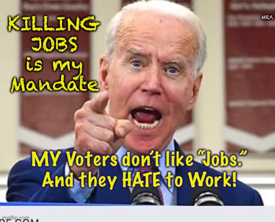 Joe Biden no malarkey | KILLING JOBS is my Mandate; MRA; MY Voters don’t like “Jobs.”
And they HATE to Work! | image tagged in joe biden no malarkey | made w/ Imgflip meme maker