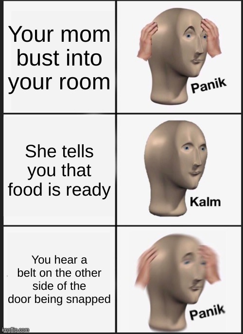 Uh Oh I'm in danger | Your mom bust into your room; She tells you that food is ready; You hear a belt on the other side of the door being snapped | image tagged in memes,panik kalm panik | made w/ Imgflip meme maker