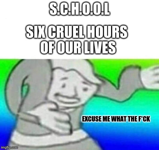 S.C.H.O.O.L | S.C.H.O.O.L; SIX CRUEL HOURS 
OF OUR LIVES; EXCUSE ME WHAT THE F*CK | image tagged in fallout what thy f ck | made w/ Imgflip meme maker