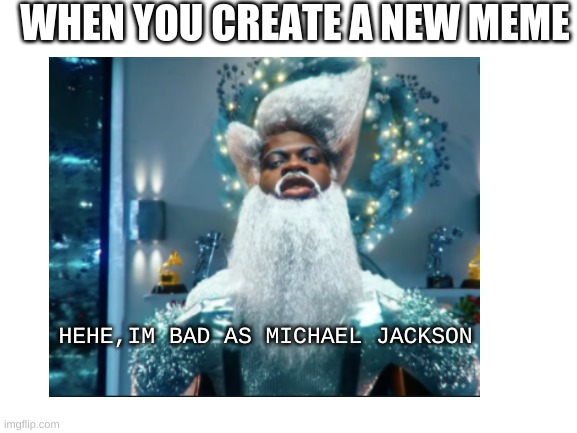 I made this lol | WHEN YOU CREATE A NEW MEME; HEHE,IM BAD AS MICHAEL JACKSON | image tagged in lil nas x holiday | made w/ Imgflip meme maker