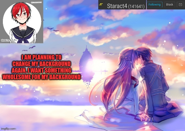I AM PLANNING TO CHANGE MY BACKGROUND AGAIN. I WANT SOMETHING WHOLESOME FOR MY BACKGROUND | image tagged in starkugo trap sailor sword art online announcement trmplate | made w/ Imgflip meme maker