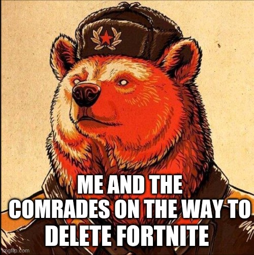 Soviet bear | ME AND THE COMRADES ON THE WAY TO DELETE FORTNITE | image tagged in soviet bear | made w/ Imgflip meme maker