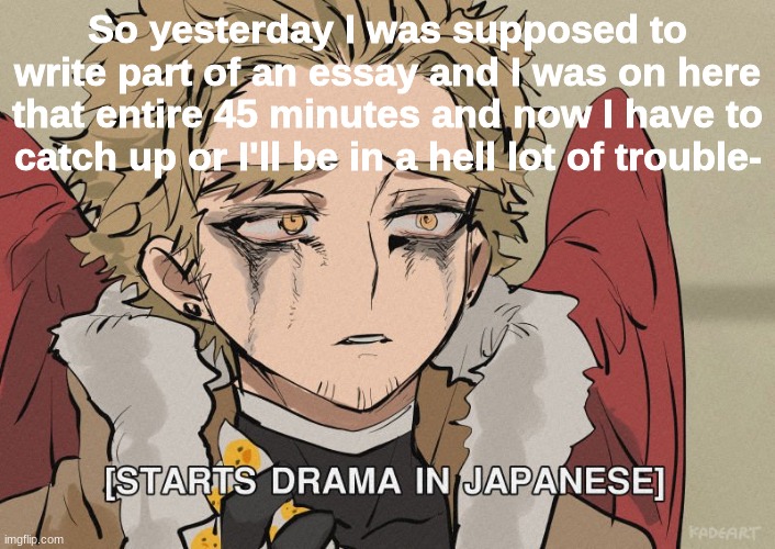 ;-; | So yesterday I was supposed to write part of an essay and I was on here that entire 45 minutes and now I have to catch up or I'll be in a hell lot of trouble- | image tagged in starts drama in japanese | made w/ Imgflip meme maker