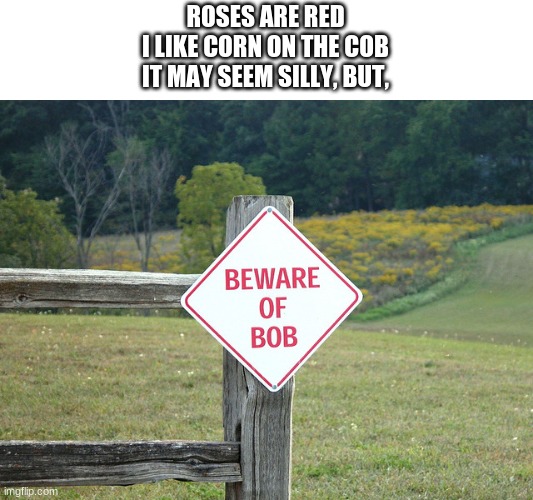 Beware of bob |  ROSES ARE RED
I LIKE CORN ON THE COB
IT MAY SEEM SILLY, BUT, | image tagged in poem,bob,sign,weird,fence,corn | made w/ Imgflip meme maker