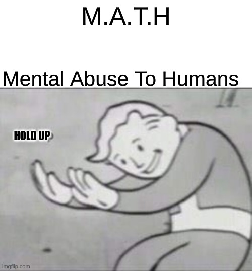M.A.T.H | M.A.T.H; Mental Abuse To Humans; HOLD UP | image tagged in fallout hold up with space on the top | made w/ Imgflip meme maker
