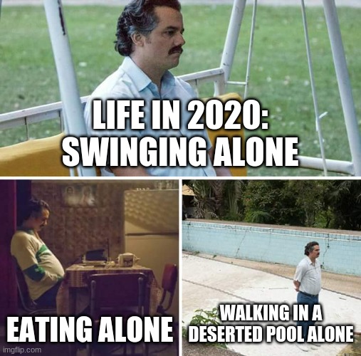 2020 | LIFE IN 2020:


SWINGING ALONE; EATING ALONE; WALKING IN A DESERTED POOL ALONE | image tagged in memes,sad pablo escobar | made w/ Imgflip meme maker