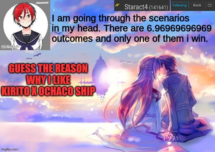 I am going through the scenarios in my head. There are 6.96969696969 outcomes and only one of them i win. GUESS THE REASON WHY I LIKE KIRITO X OCHACO SHIP | image tagged in starkugo trap sailor sword art online announcement trmplate | made w/ Imgflip meme maker