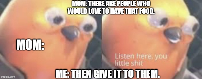 The Mom saying comeback | MOM: THERE ARE PEOPLE WHO WOULD LOVE TO HAVE THAT FOOD. MOM:; ME: THEN GIVE IT TO THEM. | image tagged in listen here you little shit bird,funny memes,fun,family | made w/ Imgflip meme maker