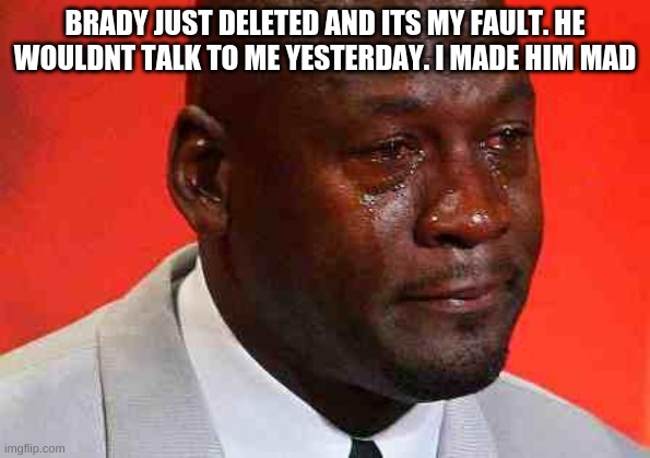 crying michael jordan | BRADY JUST DELETED AND ITS MY FAULT. HE WOULDNT TALK TO ME YESTERDAY. I MADE HIM MAD | image tagged in crying michael jordan | made w/ Imgflip meme maker