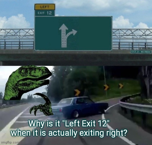 Am i missing something? | Why is it "Left Exit 12" when it is actually exiting right? | image tagged in memes,left exit 12 off ramp,philosoraptor | made w/ Imgflip meme maker