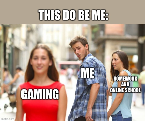 Everyday is for gaming | THIS DO BE ME:; ME; HOMEWORK AND ONLINE SCHOOL; GAMING | image tagged in memes,distracted boyfriend | made w/ Imgflip meme maker