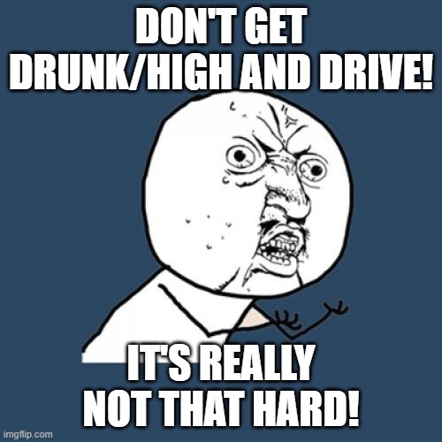 Y U No Meme | DON'T GET DRUNK/HIGH AND DRIVE! IT'S REALLY NOT THAT HARD! | image tagged in memes,y u no | made w/ Imgflip meme maker