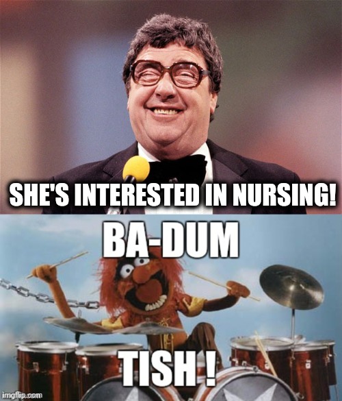 SHE'S INTERESTED IN NURSING! | image tagged in the intellectual comedian,rimshot | made w/ Imgflip meme maker